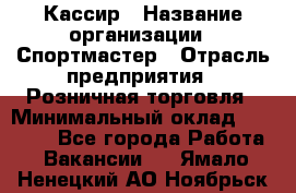 Кассир › Название организации ­ Спортмастер › Отрасль предприятия ­ Розничная торговля › Минимальный оклад ­ 23 000 - Все города Работа » Вакансии   . Ямало-Ненецкий АО,Ноябрьск г.